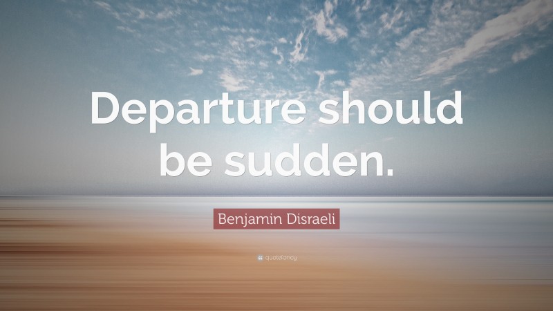 Benjamin Disraeli Quote: “Departure should be sudden.”