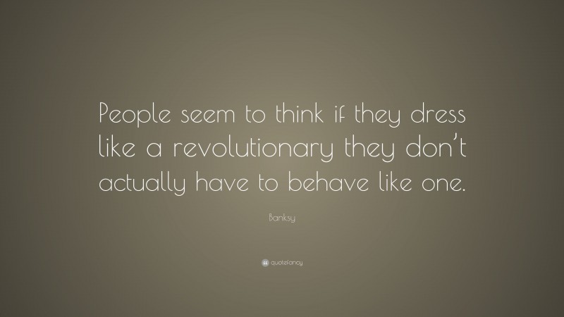 Banksy Quote: “People seem to think if they dress like a revolutionary they don’t actually have to behave like one.”