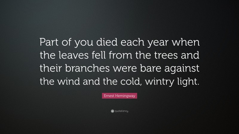 Ernest Hemingway Quote: “Part of you died each year when the leaves fell from the trees and their branches were bare against the wind and the cold, wintry light.”