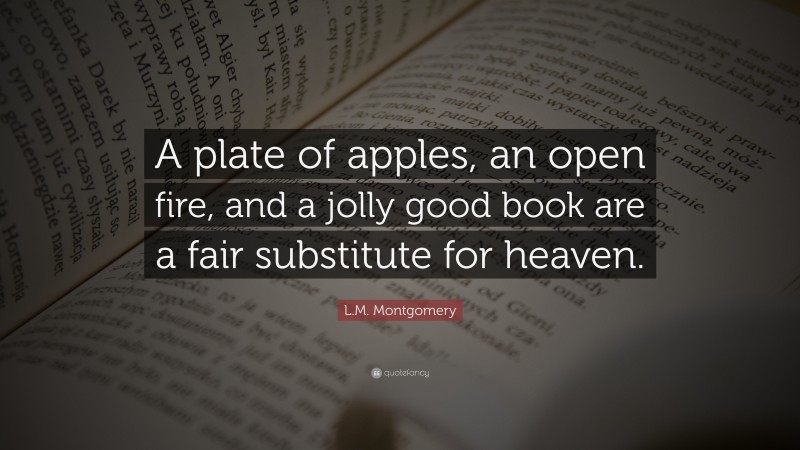 L.M. Montgomery Quote: “A plate of apples, an open fire, and a jolly good book are a fair substitute for heaven.”