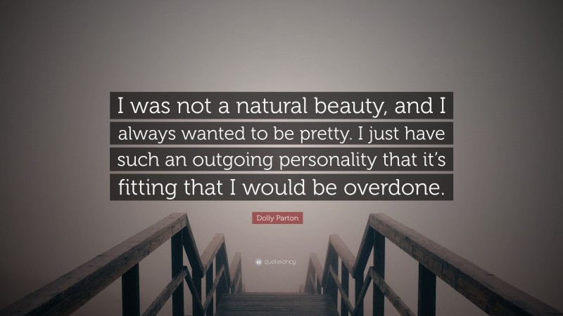 Dolly Parton Quote: “I was not a natural beauty, and I always wanted to be pretty. I just have such an outgoing personality that it’s fitting that I would be overdone.”