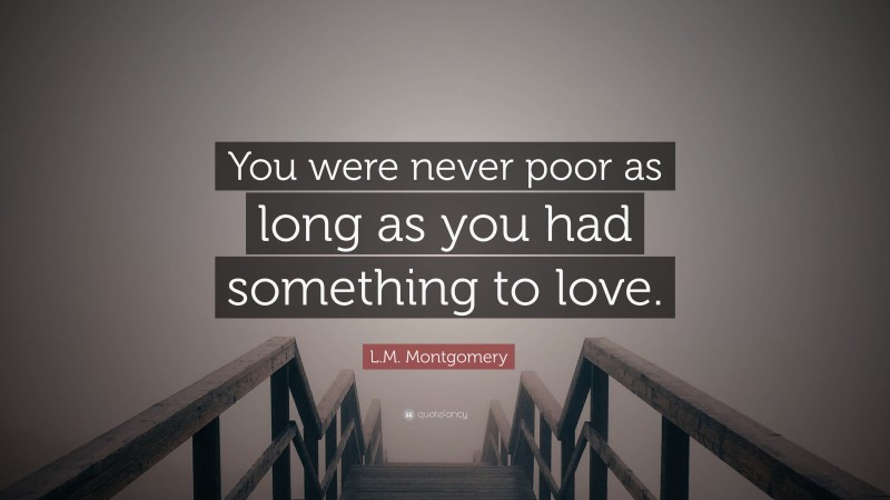 L.M. Montgomery Quote: “You were never poor as long as you had something to love.”