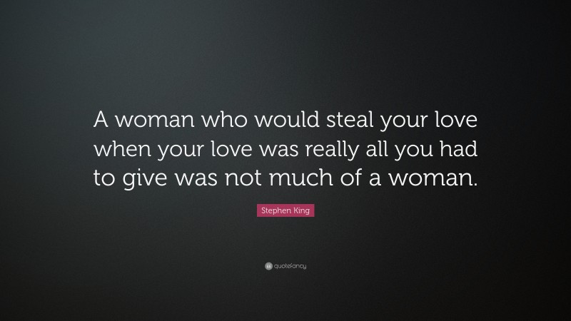 Stephen King Quote: “A woman who would steal your love when your love was really all you had to give was not much of a woman.”