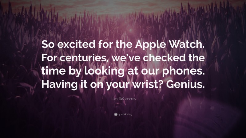 Ellen DeGeneres Quote: “So excited for the Apple Watch. For centuries, we’ve checked the time by looking at our phones. Having it on your wrist? Genius.”