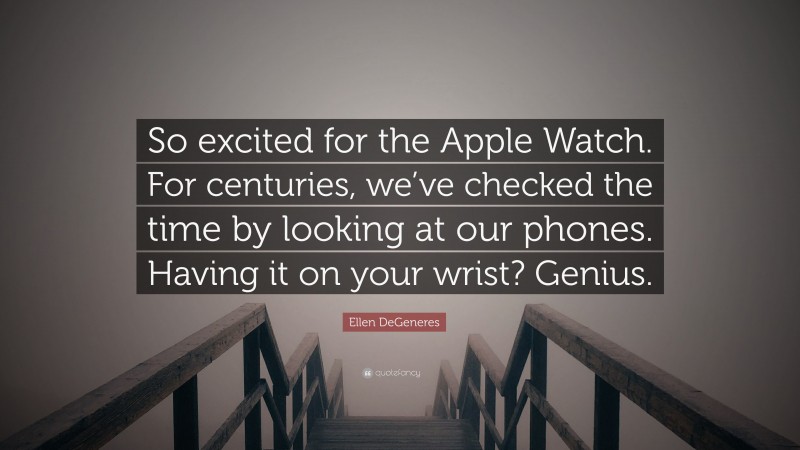 Ellen DeGeneres Quote: “So excited for the Apple Watch. For centuries, we’ve checked the time by looking at our phones. Having it on your wrist? Genius.”