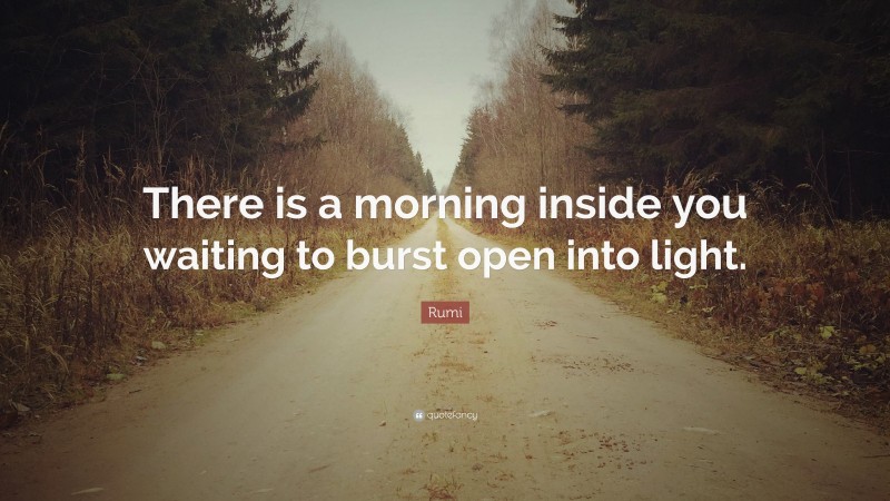 Rumi Quote: “There is a morning inside you waiting to burst open into light.”