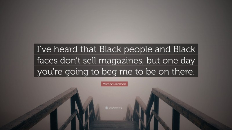 Michael Jackson Quote: “I’ve heard that Black people and Black faces don’t sell magazines, but one day you’re going to beg me to be on there.”