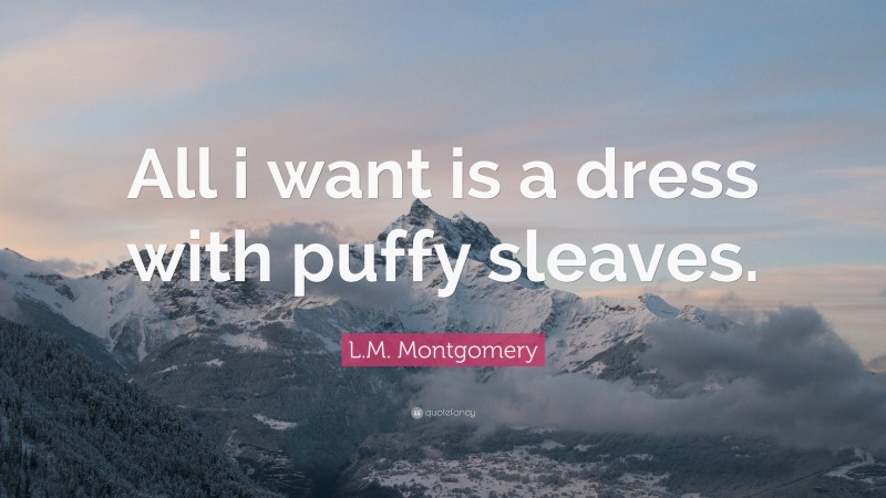 L.M. Montgomery Quote: “All i want is a dress with puffy sleaves.”