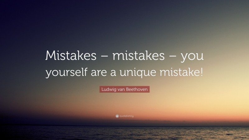 Ludwig van Beethoven Quote: “Mistakes – mistakes – you yourself are a unique mistake!”