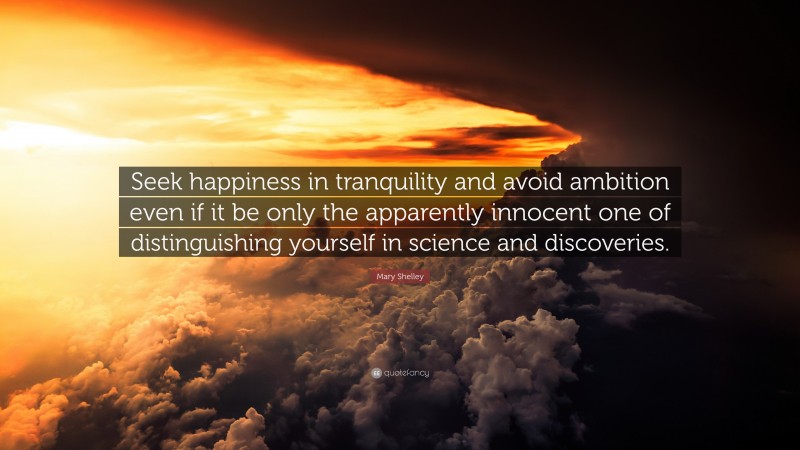 Mary Shelley Quote: “Seek happiness in tranquility and avoid ambition even if it be only the apparently innocent one of distinguishing yourself in science and discoveries.”