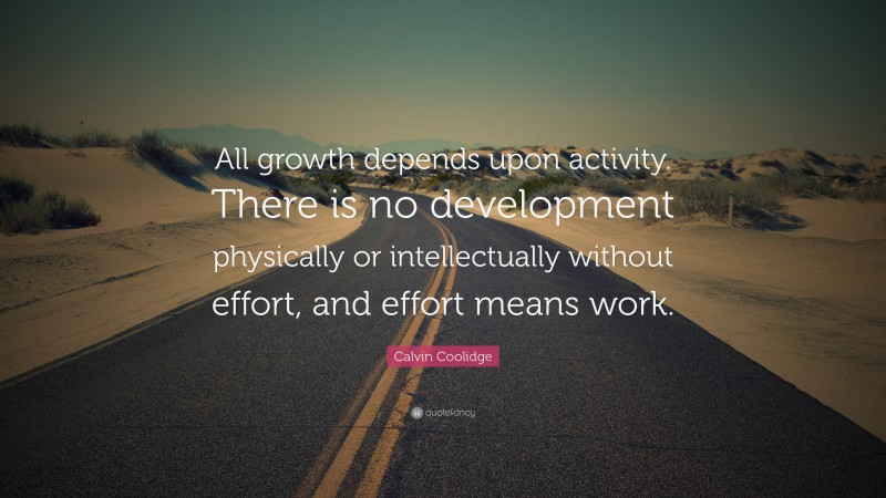 Calvin Coolidge Quote: “All growth depends upon activity. There is no development physically or intellectually without effort, and effort means work.”