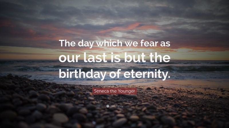 Seneca the Younger Quote: “The day which we fear as our last is but the birthday of eternity.”