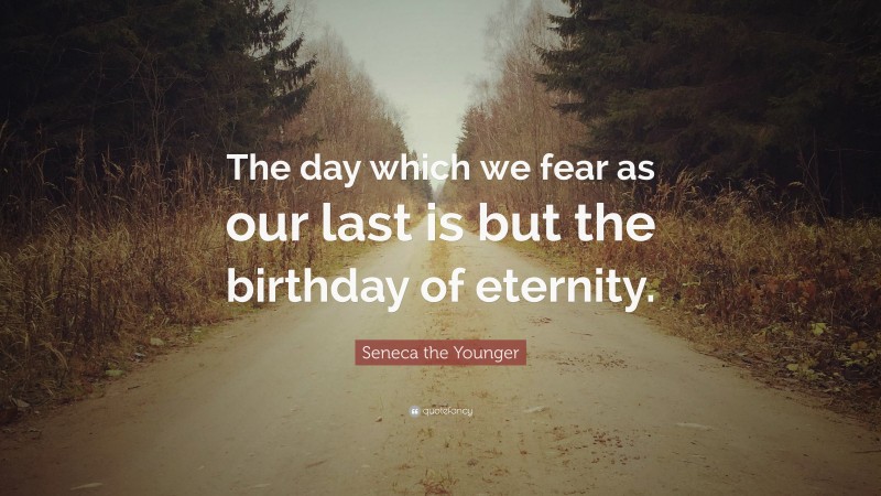 Seneca the Younger Quote: “The day which we fear as our last is but the birthday of eternity.”