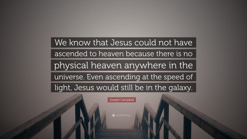 Joseph Campbell Quote: “We know that Jesus could not have ascended to heaven because there is no physical heaven anywhere in the universe. Even ascending at the speed of light, Jesus would still be in the galaxy.”