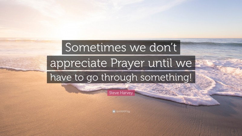 Steve Harvey Quote: “Sometimes we don’t appreciate Prayer until we have to go through something!”