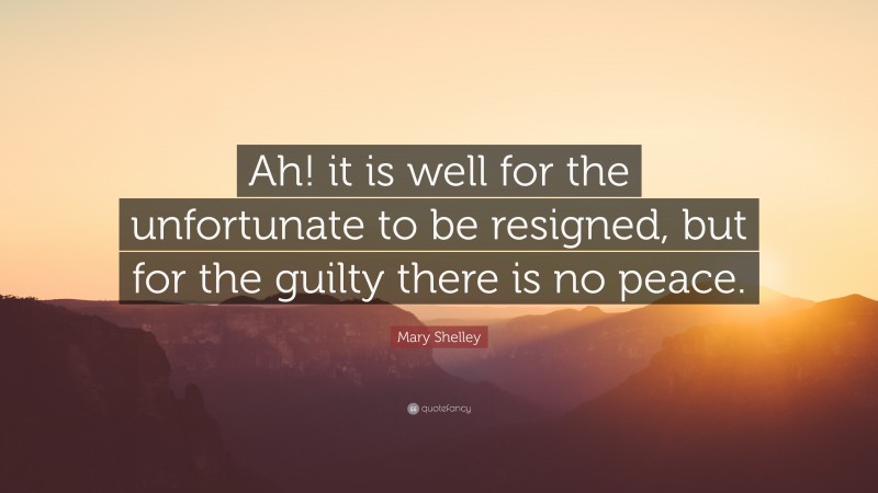 Mary Shelley Quote: “Ah! it is well for the unfortunate to be resigned, but for the guilty there is no peace.”