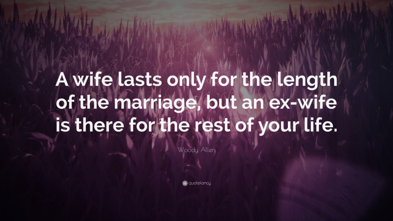 Woody Allen Quote: “A wife lasts only for the length of the marriage, but an ex-wife is there for the rest of your life.”