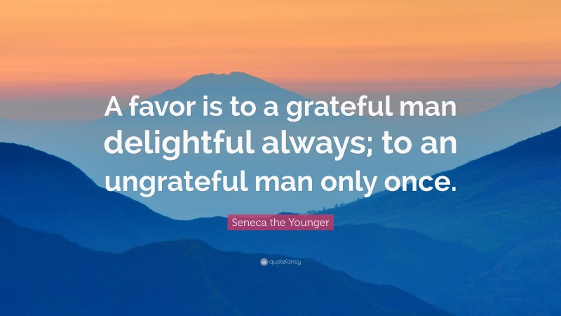 Seneca the Younger Quote: “A favor is to a grateful man delightful always; to an ungrateful man only once.”