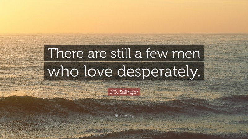 J.D. Salinger Quote: “There are still a few men who love desperately.”