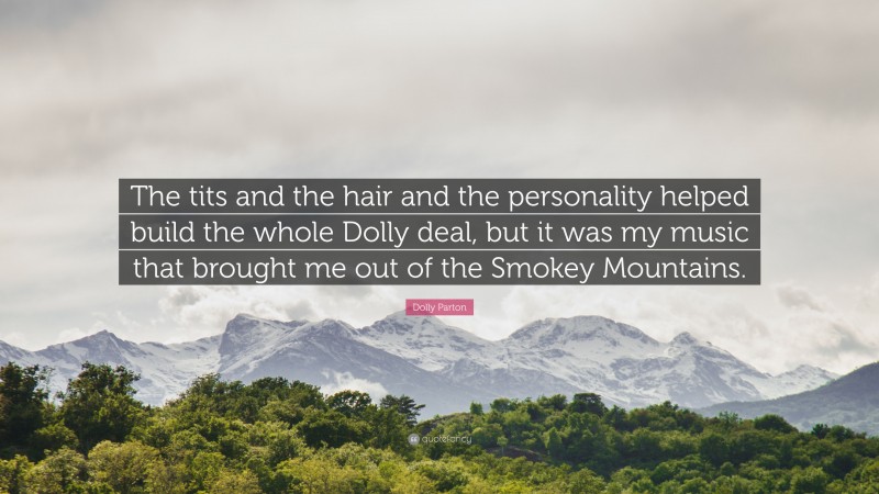 Dolly Parton Quote: “The tits and the hair and the personality helped build the whole Dolly deal, but it was my music that brought me out of the Smokey Mountains.”