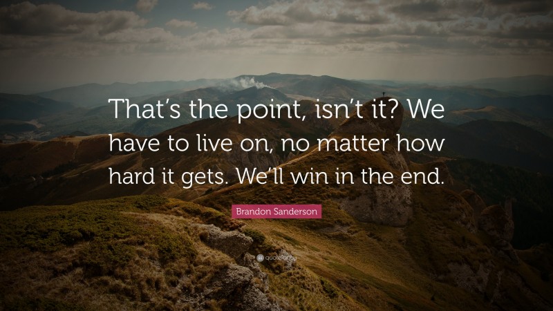 Brandon Sanderson Quote: “That’s the point, isn’t it? We have to live on, no matter how hard it gets. We’ll win in the end.”