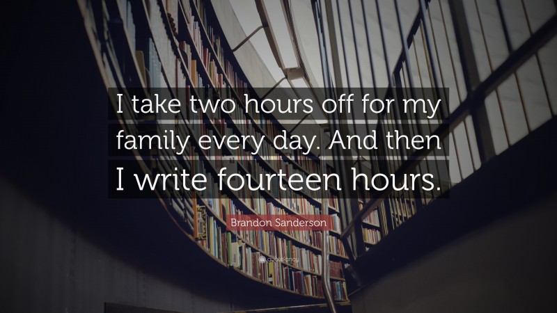 Brandon Sanderson Quote: “I take two hours off for my family every day. And then I write fourteen hours.”