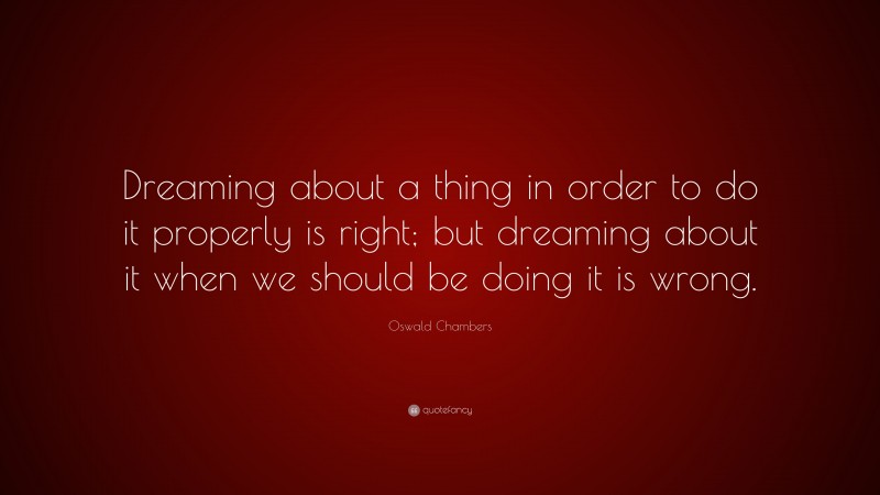 Oswald Chambers Quote: “Dreaming about a thing in order to do it properly is right; but dreaming about it when we should be doing it is wrong.”