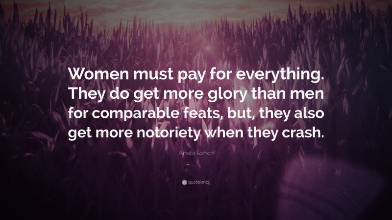 Amelia Earhart Quote: “Women must pay for everything. They do get more glory than men for comparable feats, but, they also get more notoriety when they crash.”