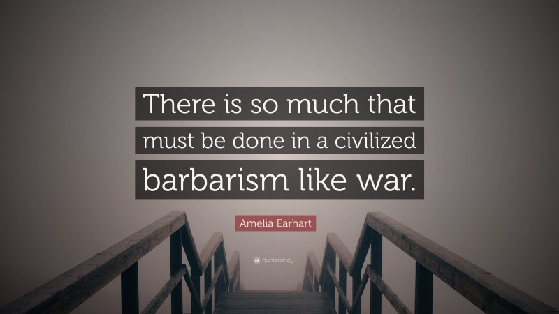 Amelia Earhart Quote: “There is so much that must be done in a civilized barbarism like war.”