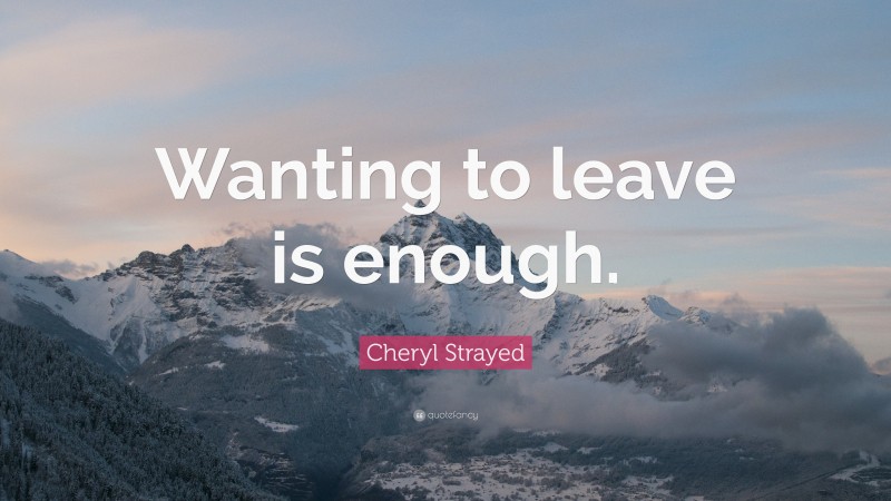 Cheryl Strayed Quote: “Wanting to leave is enough.”