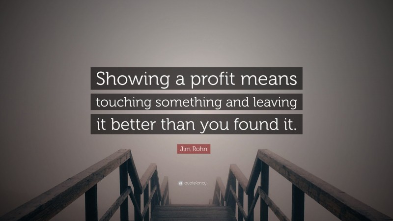 Jim Rohn Quote: “Showing a profit means touching something and leaving it better than you found it.”