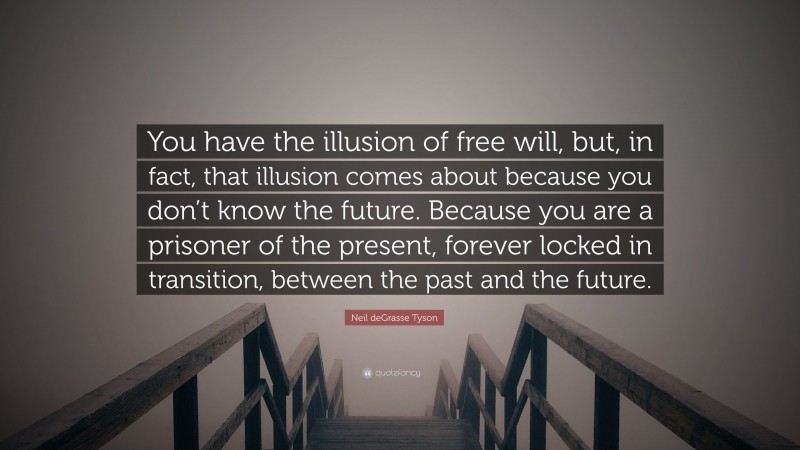 Neil deGrasse Tyson Quote: “You have the illusion of free will, but, in fact, that illusion comes about because you don’t know the future. Because you are a prisoner of the present, forever locked in transition, between the past and the future.”