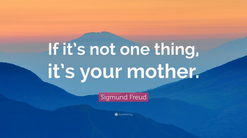 Sigmund Freud Quote: “If it’s not one thing, it’s your mother.”
