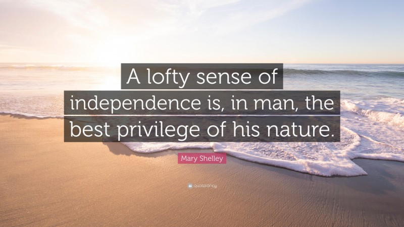 Mary Shelley Quote: “A lofty sense of independence is, in man, the best privilege of his nature.”