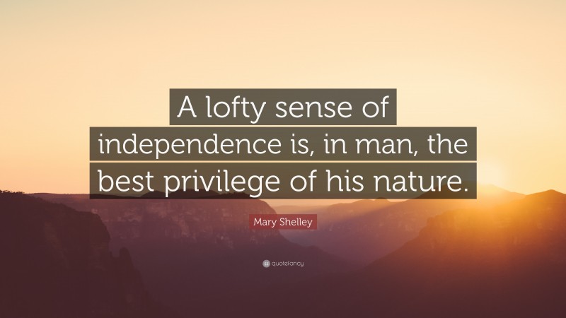 Mary Shelley Quote: “A lofty sense of independence is, in man, the best privilege of his nature.”