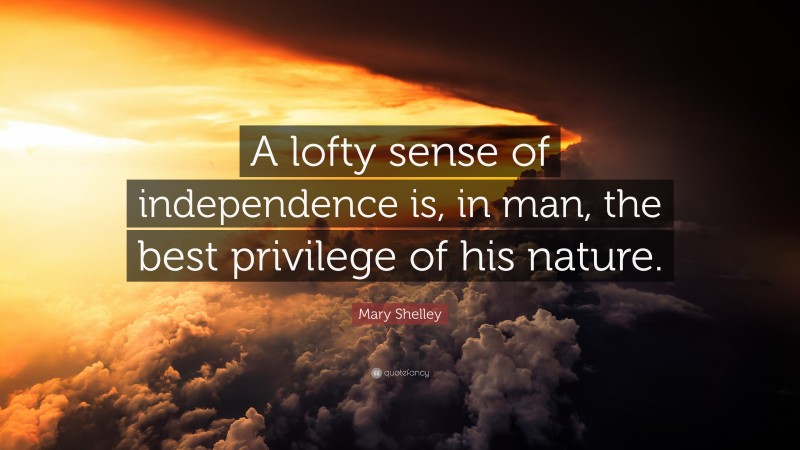 Mary Shelley Quote: “A lofty sense of independence is, in man, the best privilege of his nature.”