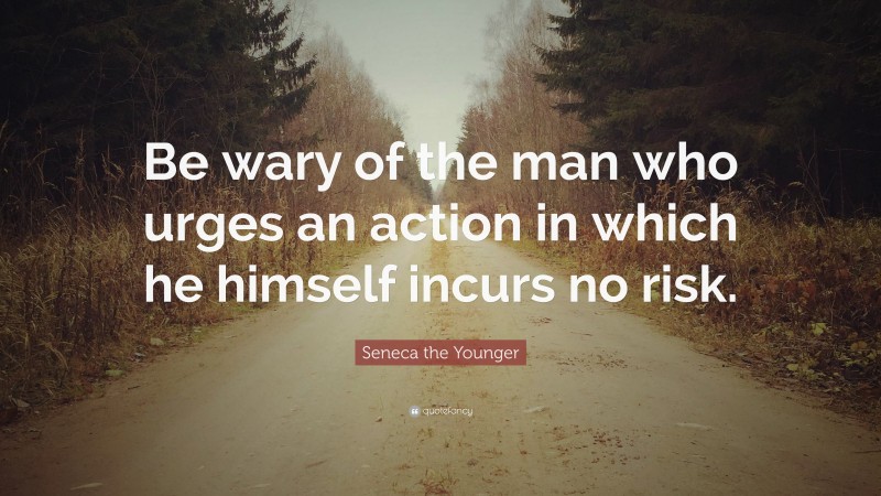 Seneca the Younger Quote: “Be wary of the man who urges an action in which he himself incurs no risk.”