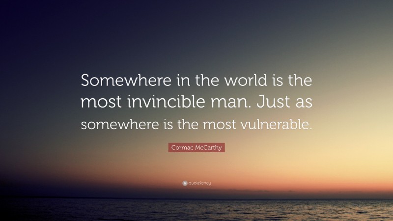 Cormac McCarthy Quote: “Somewhere in the world is the most invincible man. Just as somewhere is the most vulnerable.”