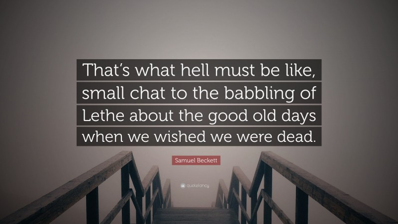 Samuel Beckett Quote: “That’s what hell must be like, small chat to the babbling of Lethe about the good old days when we wished we were dead.”