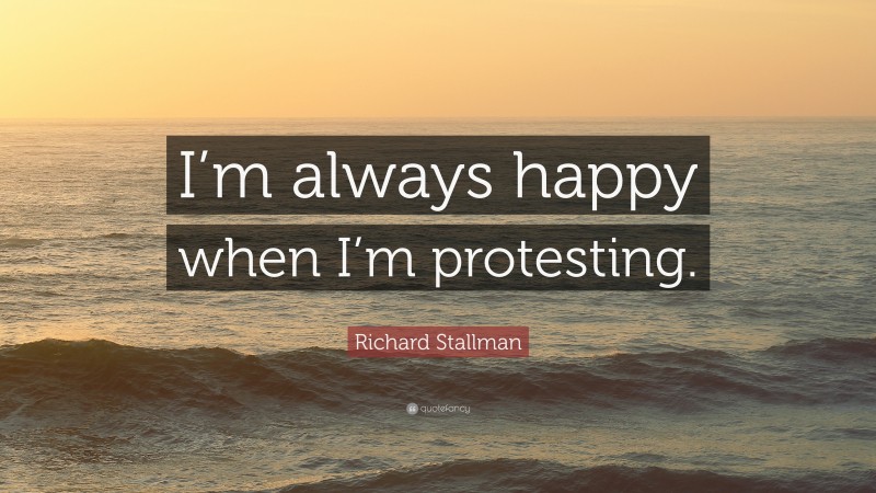 Richard Stallman Quote: “I’m always happy when I’m protesting.”