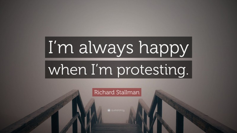 Richard Stallman Quote: “I’m always happy when I’m protesting.”