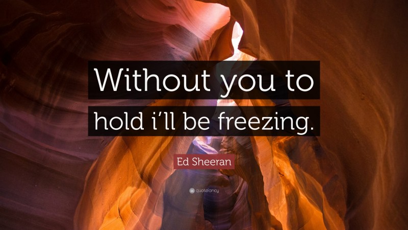 Ed Sheeran Quote: “Without you to hold i’ll be freezing.”