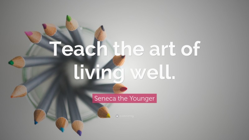 Seneca the Younger Quote: “Teach the art of living well.”