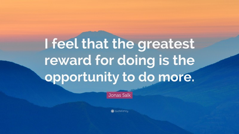 Jonas Salk Quote: “I feel that the greatest reward for doing is the opportunity to do more.”