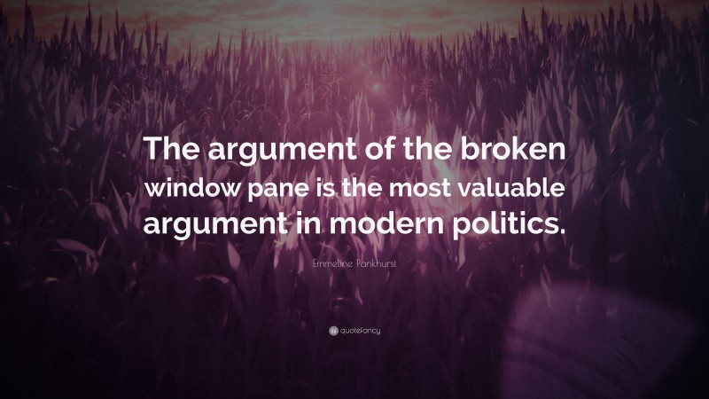 Emmeline Pankhurst Quote: “The argument of the broken window pane is the most valuable argument in modern politics.”