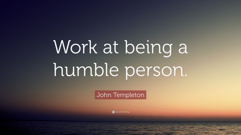 John Templeton Quote: “Work at being a humble person.”