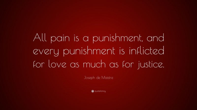 Joseph de Maistre Quote: “All pain is a punishment, and every punishment is inflicted for love as much as for justice.”