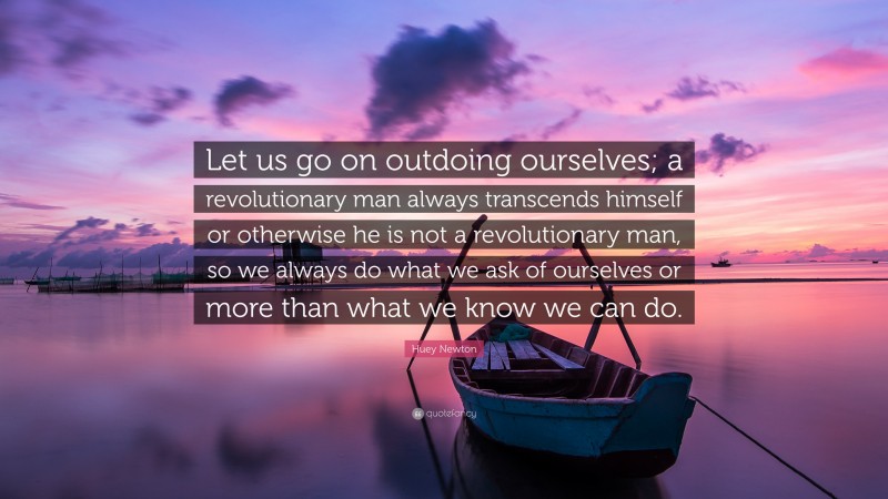 Huey Newton Quote: “Let us go on outdoing ourselves; a revolutionary man always transcends himself or otherwise he is not a revolutionary man, so we always do what we ask of ourselves or more than what we know we can do.”