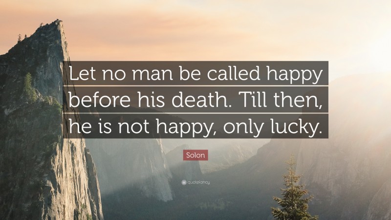 Solon Quote: “Let no man be called happy before his death. Till then, he is not happy, only lucky.”