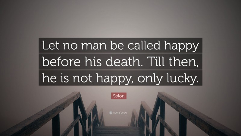 Solon Quote: “Let no man be called happy before his death. Till then, he is not happy, only lucky.”